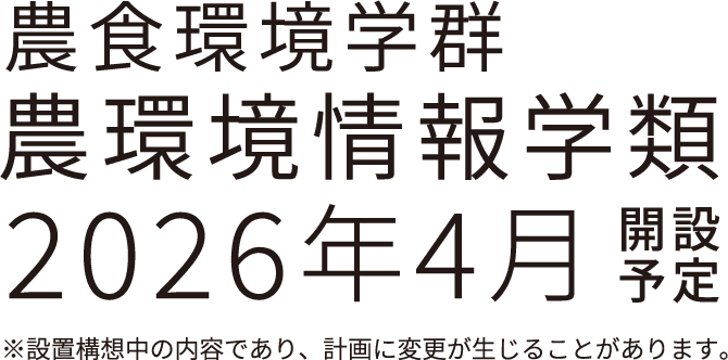 農食環境学群 農環境情報学類 2026年4月開設予定 ※設置構想中の内容であり、計画に変更が⽣じることがあります。